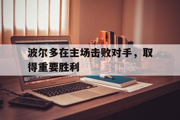 波尔多在主场击败对手,取得重要胜利的简单介绍