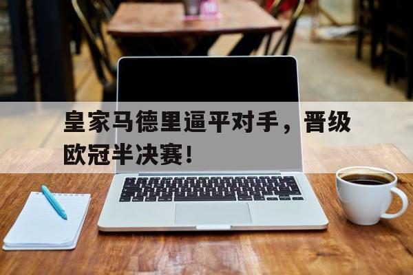 皇家马德里逼平对手,晋级欧冠半决赛!的简单介绍