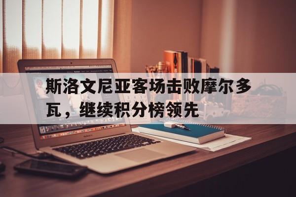 关于斯洛文尼亚客场击败摩尔多瓦，继续积分榜领先的信息